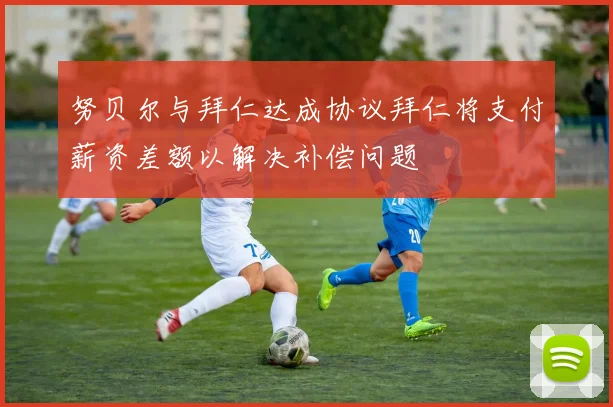 努贝尔与拜仁达成协议拜仁将支付薪资差额以解决补偿问题