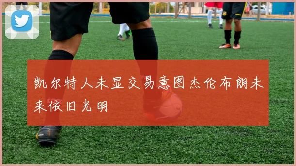 凯尔特人未显交易意图杰伦布朗未来依旧光明