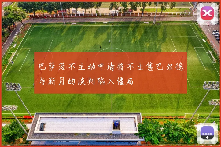 巴萨若不主动申请将不出售巴尔德与新月的谈判陷入僵局