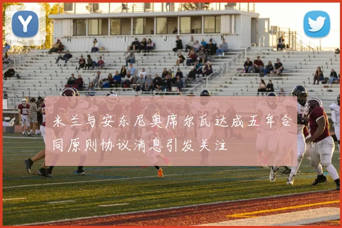 米兰与安东尼奥席尔瓦达成五年合同原则协议消息引发关注