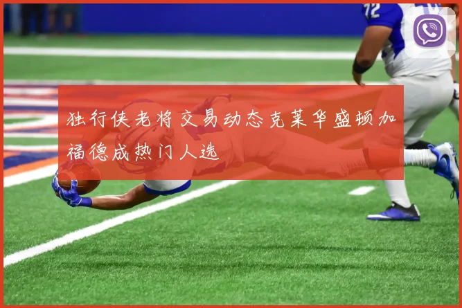 独行侠老将交易动态克莱华盛顿加福德成热门人选
