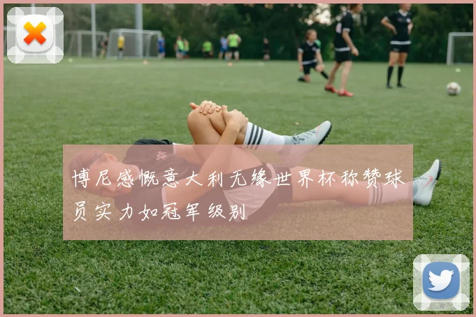 博尼感慨意大利无缘世界杯称赞球员实力如冠军级别