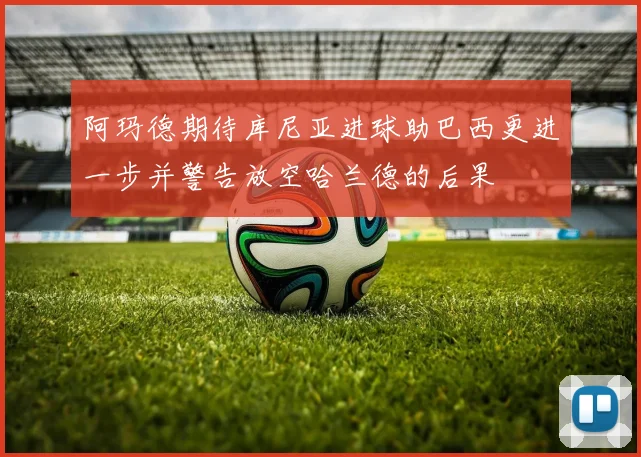 阿玛德期待库尼亚进球助巴西更进一步并警告放空哈兰德的后果