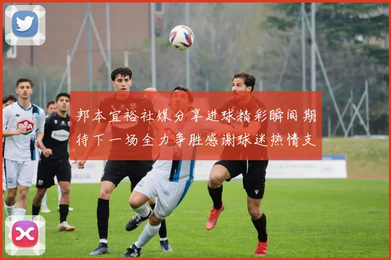 邦本宜裕社媒分享进球精彩瞬间期待下一场全力争胜感谢球迷热情支持