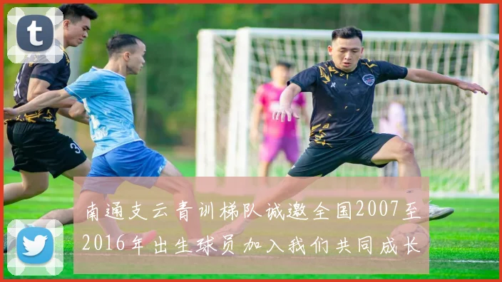 南通支云青训梯队诚邀全国2007至2016年出生球员加入我们共同成长