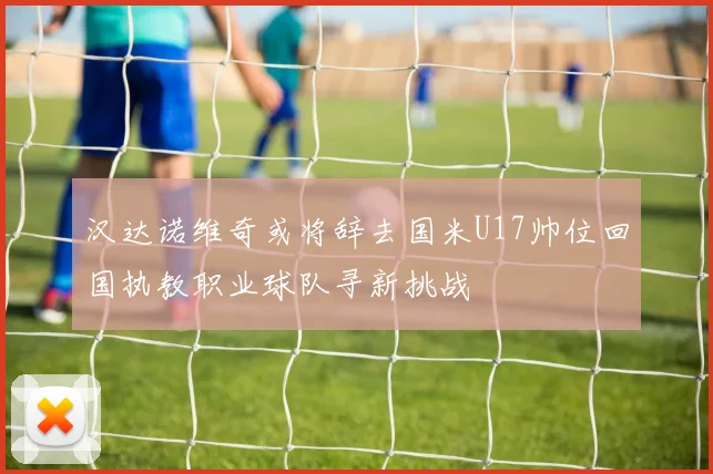 汉达诺维奇或将辞去国米U17帅位回国执教职业球队寻新挑战